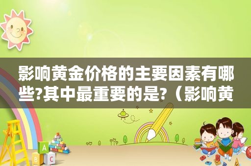 影响黄金价格的主要因素有哪些?其中最重要的是?（影响黄金价格的重要因素）