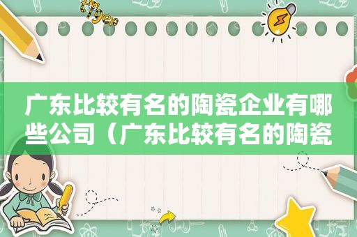 广东比较有名的陶瓷企业有哪些公司（广东比较有名的陶瓷企业有哪些品牌）