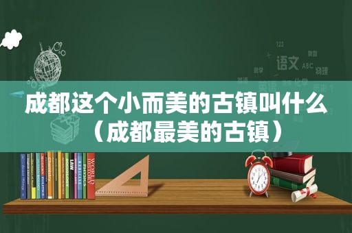 成都这个小而美的古镇叫什么（成都最美的古镇）