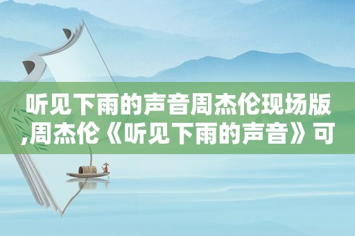 听见下雨的声音周杰伦现场版,周杰伦《听见下雨的声音》可以单曲循环很久!