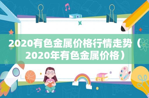 2020有色金属价格行情走势（2020年有色金属价格）