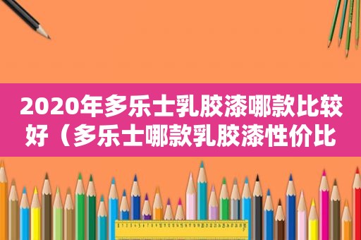 2020年多乐士乳胶漆哪款比较好（多乐士哪款乳胶漆性价比高）