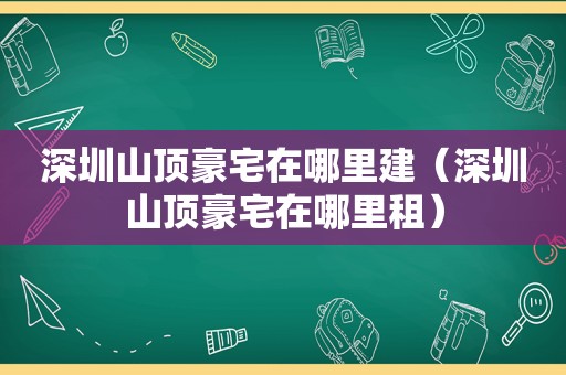 深圳山顶豪宅在哪里建（深圳山顶豪宅在哪里租）