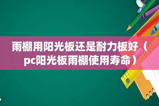 雨棚用阳光板还是耐力板好（pc阳光板雨棚使用寿命）