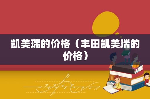 凯美瑞的价格（丰田凯美瑞的价格）