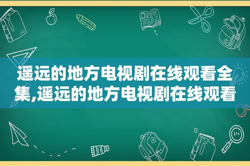 遥远的地方电视剧在线观看全集,遥远的地方电视剧在线观看全集免费