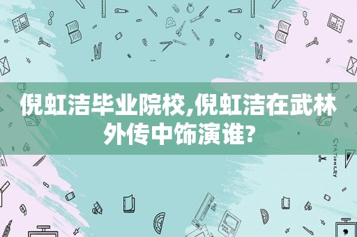 倪虹洁毕业院校,倪虹洁在武林外传中饰演谁?