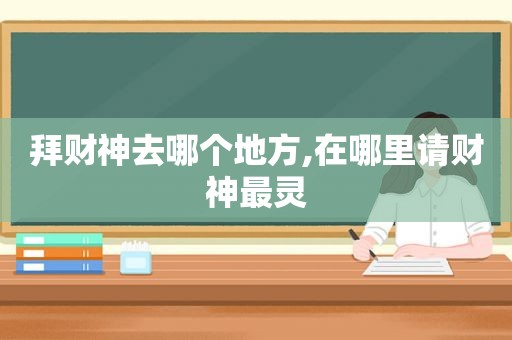 拜财神去哪个地方,在哪里请财神最灵