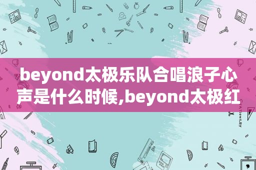 beyond太极乐队合唱浪子心声是什么时候,beyond太极红色跑车