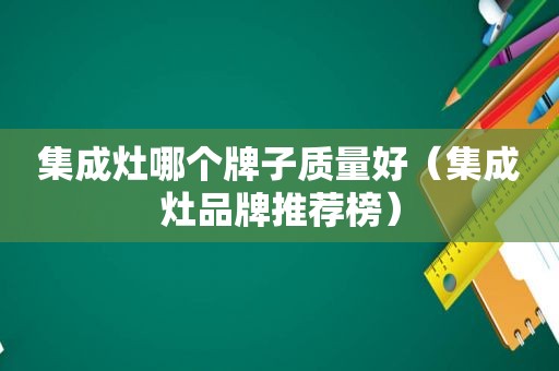 集成灶哪个牌子质量好（集成灶品牌推荐榜）