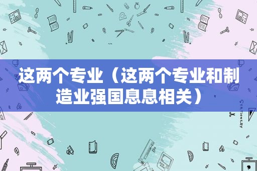 这两个专业（这两个专业和制造业强国息息相关）