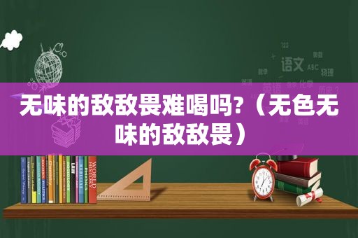 无味的敌敌畏难喝吗?（无色无味的敌敌畏）
