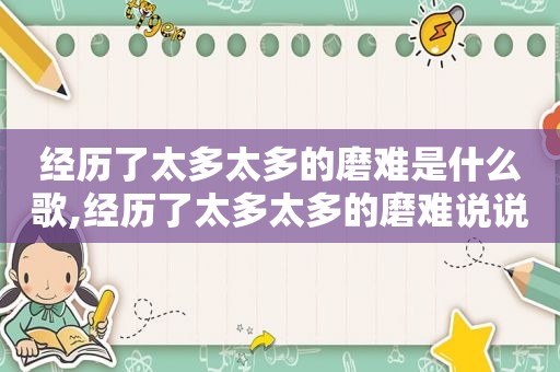 经历了太多太多的磨难是什么歌,经历了太多太多的磨难说说