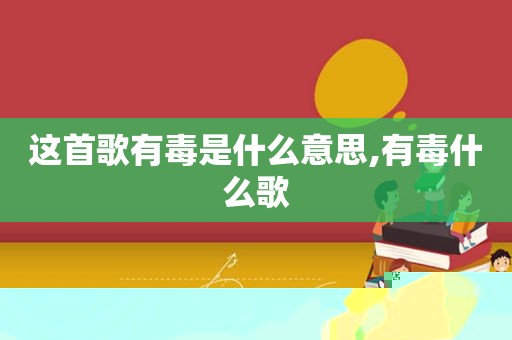 这首歌有毒是什么意思,有毒什么歌