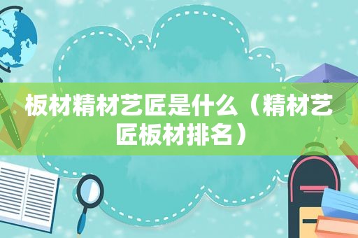 板材精材艺匠是什么（精材艺匠板材排名）