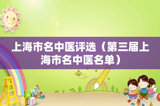 上海市名中医评选（第三届上海市名中医名单）