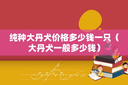 纯种大丹犬价格多少钱一只（大丹犬一般多少钱）