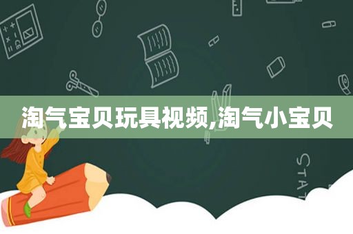 淘气宝贝玩具视频,淘气小宝贝