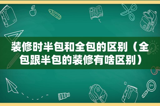 装修时半包和全包的区别（全包跟半包的装修有啥区别）