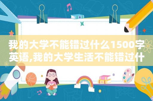 我的大学不能错过什么1500字英语,我的大学生活不能错过什么1500字