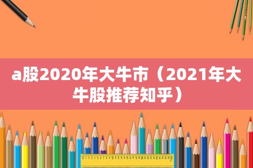 a股2020年大牛市（2021年大牛股推荐知乎）