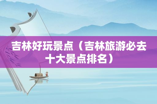 吉林好玩景点（吉林旅游必去十大景点排名）