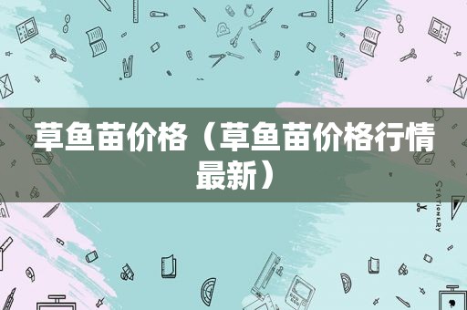 草鱼苗价格（草鱼苗价格行情最新）