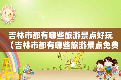 吉林市都有哪些旅游景点好玩（吉林市都有哪些旅游景点免费）
