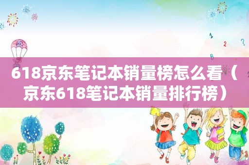 618京东笔记本销量榜怎么看（京东618笔记本销量排行榜）