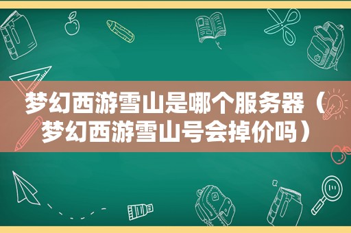 梦幻西游雪山是哪个服务器（梦幻西游雪山号会掉价吗）
