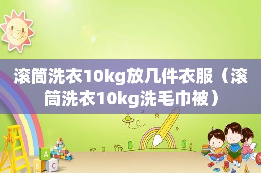 滚筒洗衣10kg放几件衣服（滚筒洗衣10kg洗毛巾被）