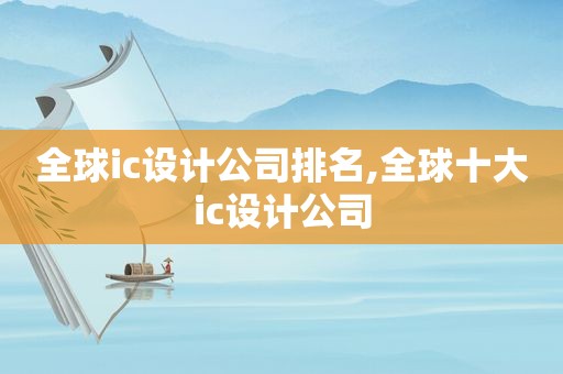 全球ic设计公司排名,全球十大ic设计公司