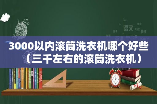 3000以内滚筒洗衣机哪个好些（三千左右的滚筒洗衣机）