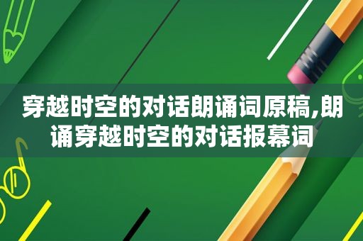 穿越时空的对话朗诵词原稿,朗诵穿越时空的对话报幕词