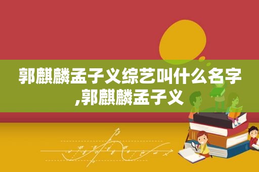 郭麒麟孟子义综艺叫什么名字,郭麒麟孟子义