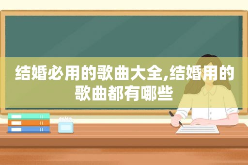 结婚必用的歌曲大全,结婚用的歌曲都有哪些