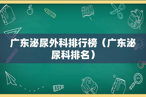 广东泌尿外科排行榜（广东泌尿科排名）