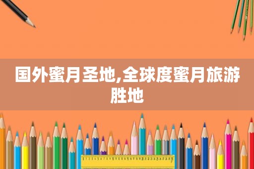 国外蜜月圣地,全球度蜜月旅游胜地