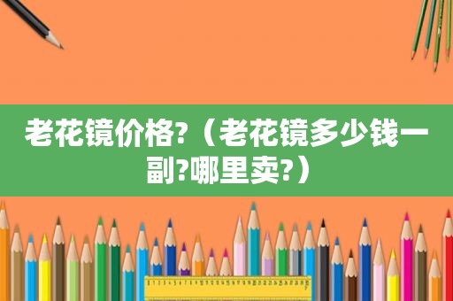 老花镜价格?（老花镜多少钱一副?哪里卖?）