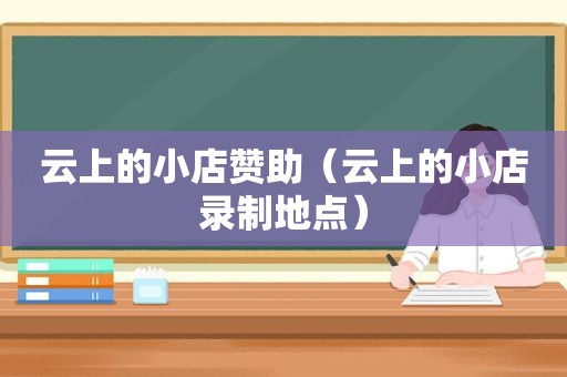 云上的小店赞助（云上的小店录制地点）