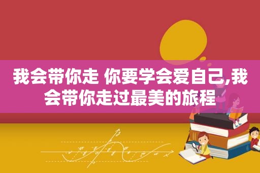 我会带你走 你要学会爱自己,我会带你走过最美的旅程