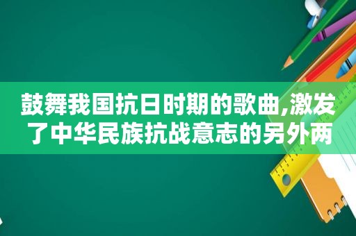 鼓舞我国抗日时期的歌曲,激发了中华民族抗战意志的另外两首抗日救亡歌曲