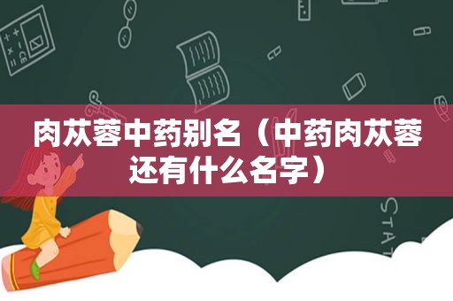 肉苁蓉中药别名（中药肉苁蓉还有什么名字）
