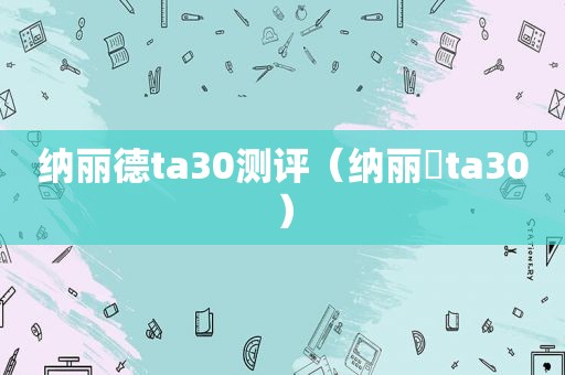 纳丽德ta30测评（纳丽徳ta30）