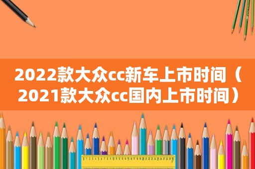 2022款大众cc新车上市时间（2021款大众cc国内上市时间）