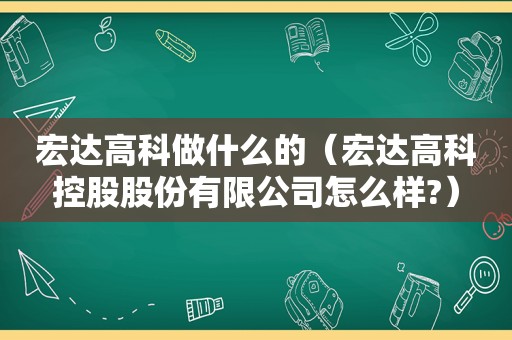 宏达高科做什么的（宏达高科控股股份有限公司怎么样?）