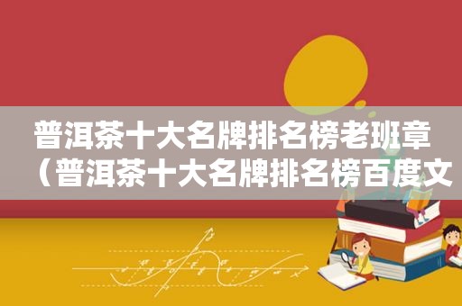 普洱茶十大名牌排名榜老班章（普洱茶十大名牌排名榜百度文库）