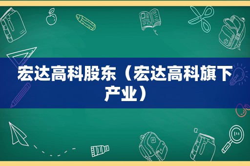 宏达高科股东（宏达高科旗下产业）