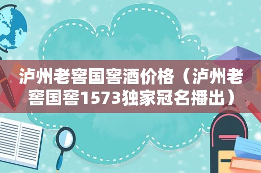 泸州老窖国窖酒价格（泸州老窖国窖1573独家冠名播出）