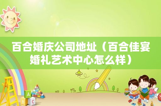 百合婚庆公司地址（百合佳宴婚礼艺术中心怎么样）